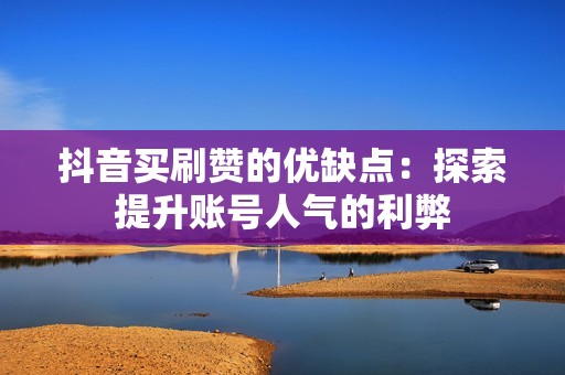 抖音买刷赞的优缺点：探索提升账号人气的利弊