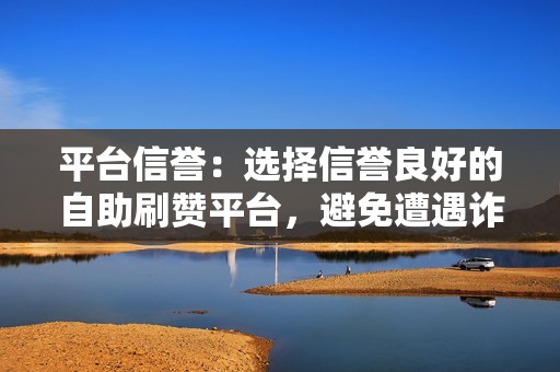 平台信誉：选择信誉良好的自助刷赞平台，避免遭遇诈骗。