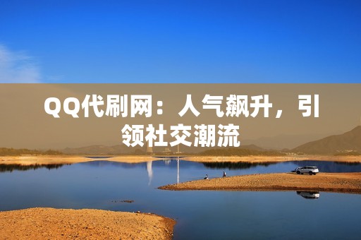 QQ代刷网：人气飙升，引领社交潮流