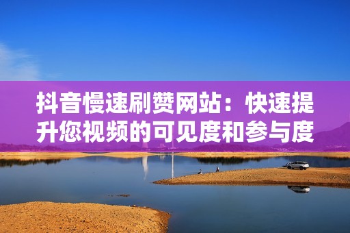 抖音慢速刷赞网站：快速提升您视频的可见度和参与度