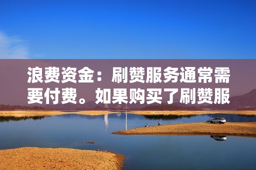 浪费资金：刷赞服务通常需要付费。如果购买了刷赞服务，可能会造成资金浪费。