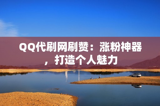 QQ代刷网刷赞：涨粉神器，打造个人魅力