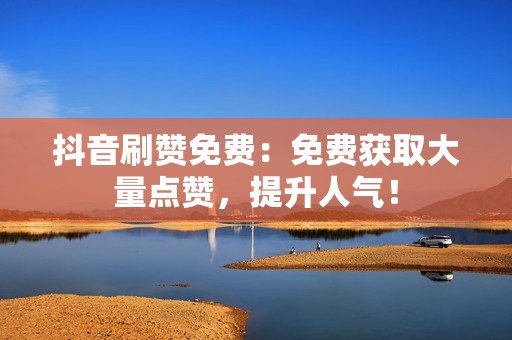 抖音刷赞免费：免费获取大量点赞，提升人气！