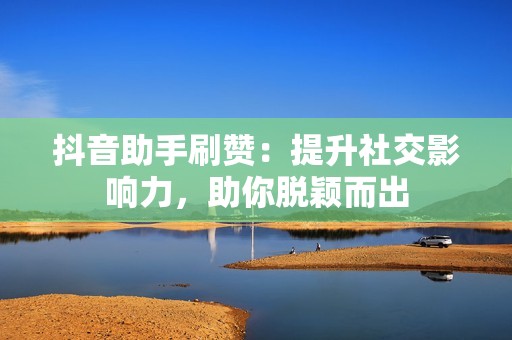 抖音助手刷赞：提升社交影响力，助你脱颖而出