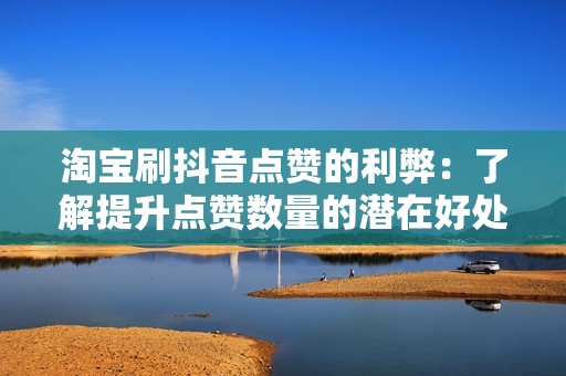 淘宝刷抖音点赞的利弊：了解提升点赞数量的潜在好处和风险