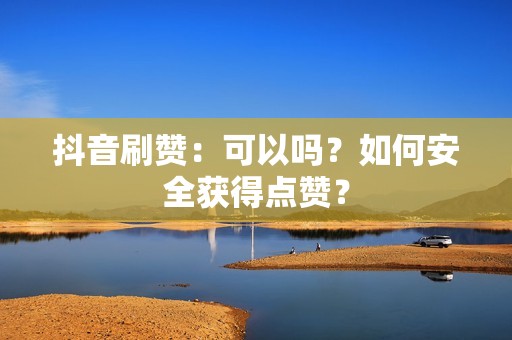 抖音刷赞：可以吗？如何安全获得点赞？