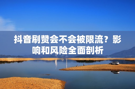 抖音刷赞会不会被限流？影响和风险全面剖析