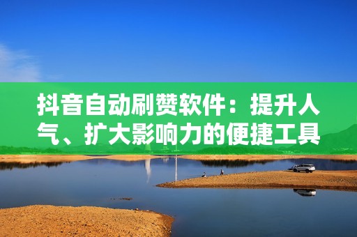 抖音自动刷赞软件：提升人气、扩大影响力的便捷工具