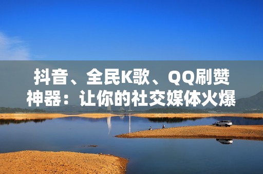 抖音、全民K歌、QQ刷赞神器：让你的社交媒体火爆起来