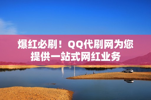 爆红必刷！QQ代刷网为您提供一站式网红业务