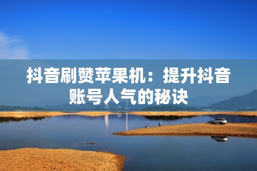 抖音刷赞苹果机：提升抖音账号人气的秘诀