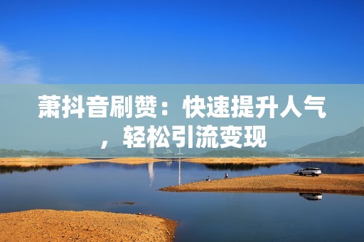 萧抖音刷赞：快速提升人气，轻松引流变现