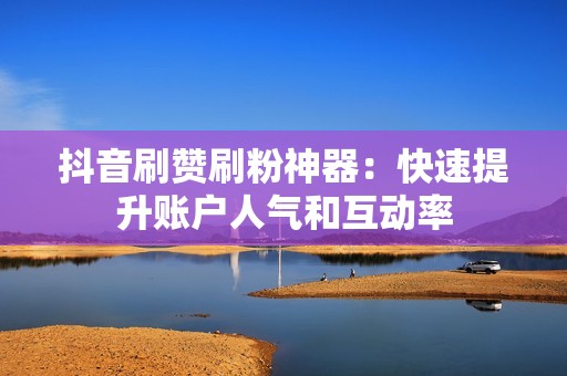 抖音刷赞刷粉神器：快速提升账户人气和互动率