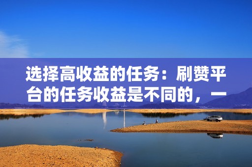 选择高收益的任务：刷赞平台的任务收益是不同的，一般来说，点赞量少的视频收益较低，点赞量多的视频收益较高，所以尽可能选择点赞量较多的任务。