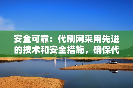 安全可靠：代刷网采用先进的技术和安全措施，确保代刷过程安全可靠，不会造成视频号账号封禁等风险。