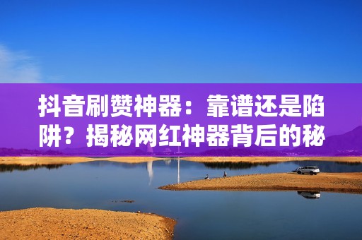 抖音刷赞神器：靠谱还是陷阱？揭秘网红神器背后的秘密