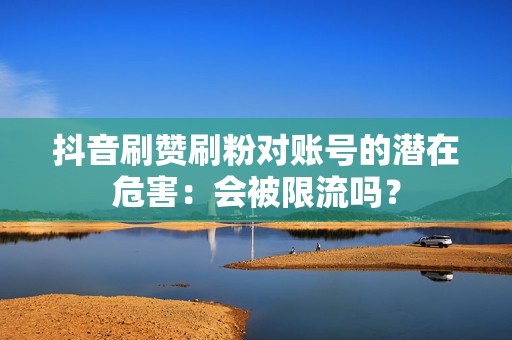 抖音刷赞刷粉对账号的潜在危害：会被限流吗？