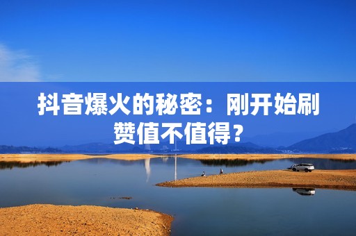 抖音爆火的秘密：刚开始刷赞值不值得？