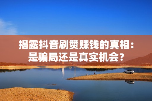 揭露抖音刷赞赚钱的真相：是骗局还是真实机会？