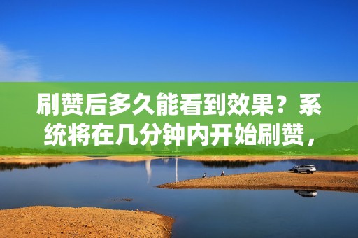 刷赞后多久能看到效果？系统将在几分钟内开始刷赞，通常在几小时内可以看到效果。