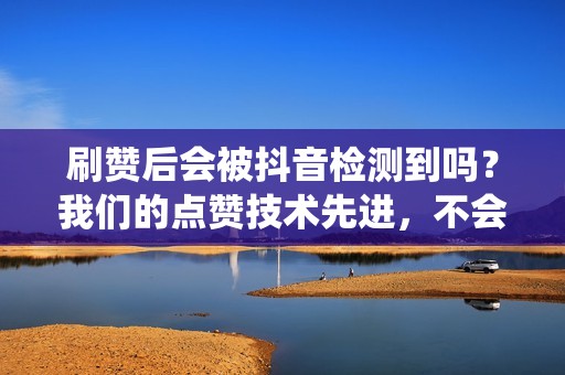 刷赞后会被抖音检测到吗？我们的点赞技术先进，不会被抖音系统检测到。