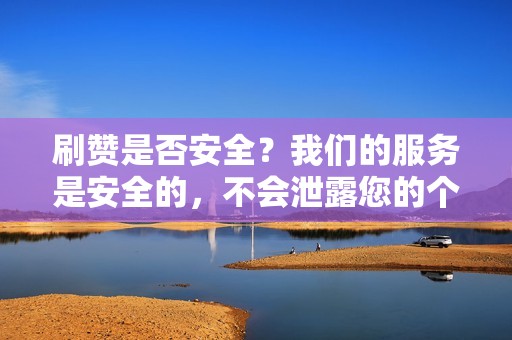 刷赞是否安全？我们的服务是安全的，不会泄露您的个人信息。