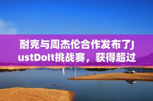 耐克与周杰伦合作发布了JustDoIt挑战赛，获得超过 1 亿次播放量和 200 万点赞。