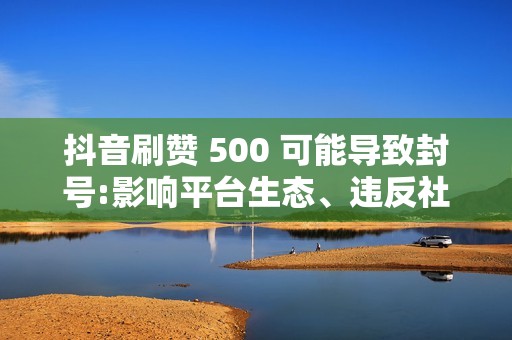 抖音刷赞 500 可能导致封号:影响平台生态、违反社区规范