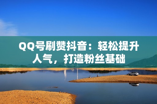 QQ号刷赞抖音：轻松提升人气，打造粉丝基础