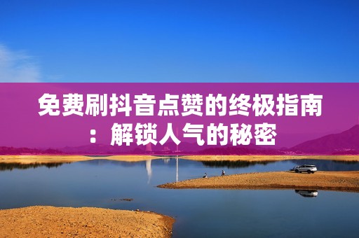 免费刷抖音点赞的终极指南：解锁人气的秘密