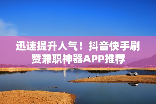 迅速提升人气！抖音快手刷赞兼职神器APP推荐