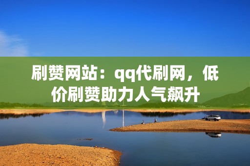 刷赞网站：qq代刷网，低价刷赞助力人气飙升