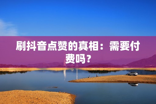 刷抖音点赞的真相：需要付费吗？