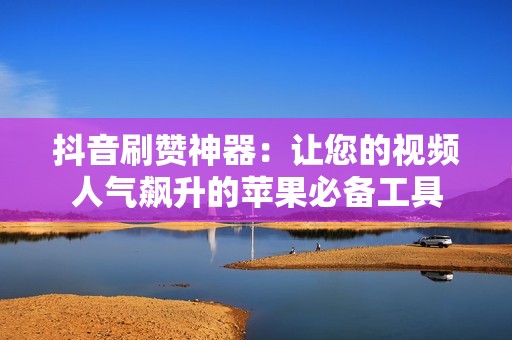 抖音刷赞神器：让您的视频人气飙升的苹果必备工具