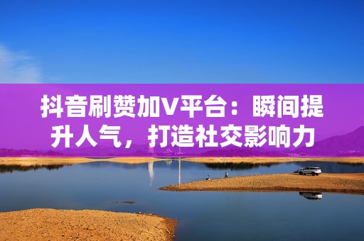 抖音刷赞加V平台：瞬间提升人气，打造社交影响力