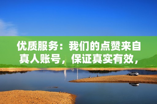 优质服务：我们的点赞来自真人账号，保证真实有效，让您的抖音账号看起来更受欢迎。