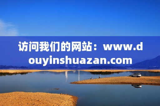 访问我们的网站：www.douyinshuazan.com