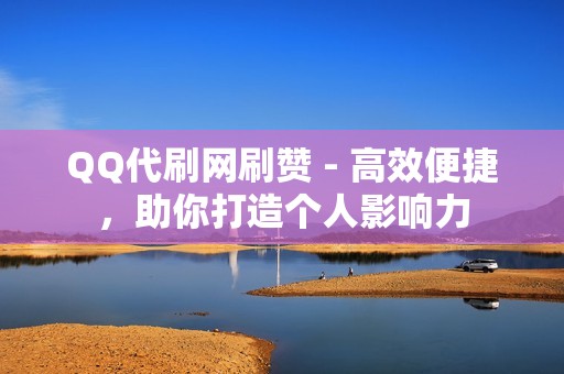 QQ代刷网刷赞 - 高效便捷，助你打造个人影响力