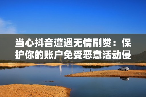 当心抖音遭遇无情刷赞：保护你的账户免受恶意活动侵害