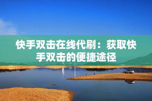 快手双击在线代刷：获取快手双击的便捷途径