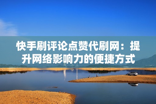 快手刷评论点赞代刷网：提升网络影响力的便捷方式