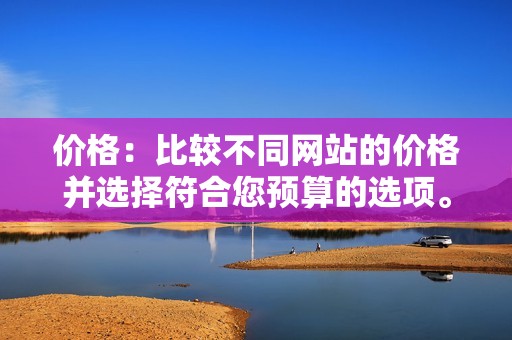 价格：比较不同网站的价格并选择符合您预算的选项。