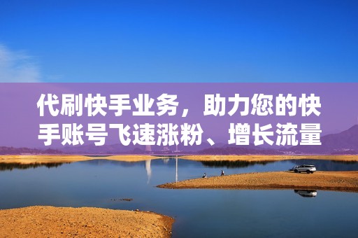 代刷快手业务，助力您的快手账号飞速涨粉、增长流量