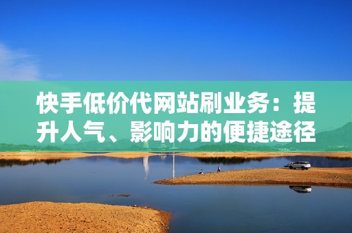 快手低价代网站刷业务：提升人气、影响力的便捷途径