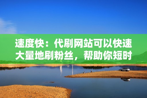 速度快：代刷网站可以快速大量地刷粉丝，帮助你短时间内获得可观的粉丝数量。