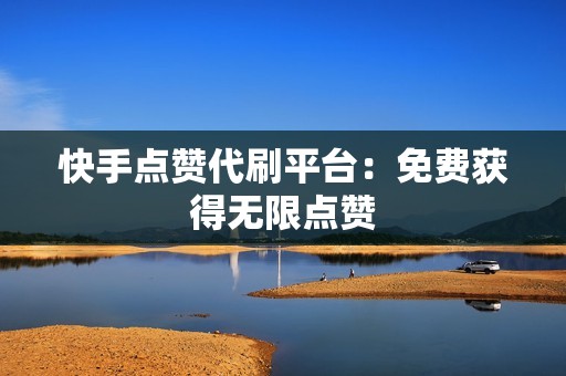 快手点赞代刷平台：免费获得无限点赞