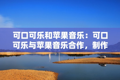 可口可乐和苹果音乐：可口可乐与苹果音乐合作，制作了一系列音乐视频，突出了该品牌的标志性瓶子形状。这些视频在年轻人中非常受欢迎，帮助可口可乐保持了其与流行文化的相关性。