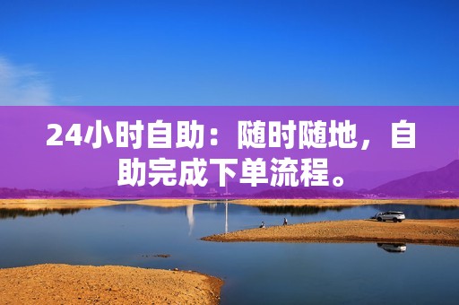 24小时自助：随时随地，自助完成下单流程。