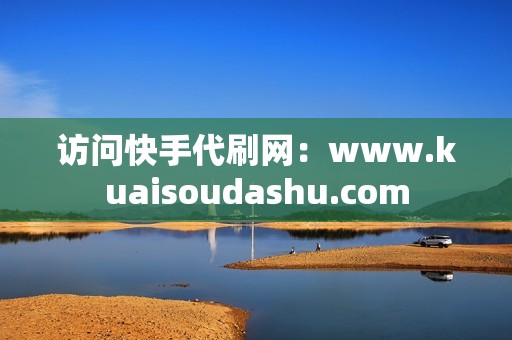 访问快手代刷网：www.kuaisoudashu.com