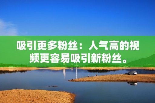 吸引更多粉丝：人气高的视频更容易吸引新粉丝。